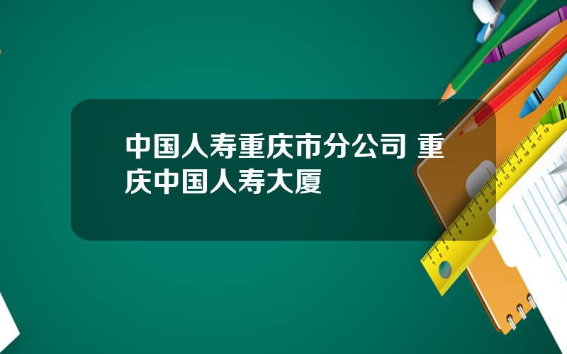 中国人寿重庆市分公司 重庆中国人寿大厦